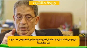 عمرو موسى يكشف لأول مرة.. تفاصيل اختيار سفير مصر لدى السعودية في عهد مبارك تثير جدلاً واسعاً 1